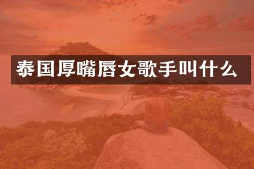 泰国厚嘴唇女歌手叫什么