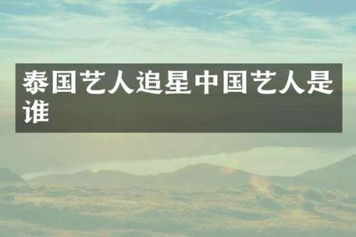 泰国艺人追星中国艺人是谁