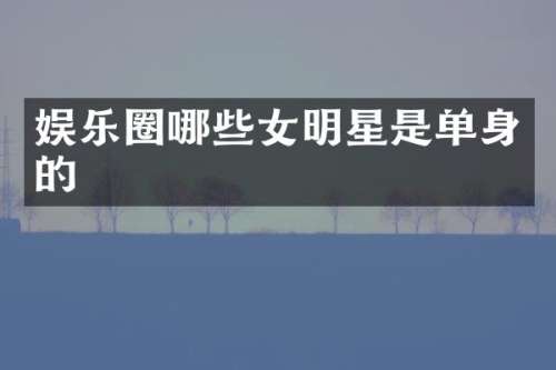 娱乐圈哪些女明星是单身的