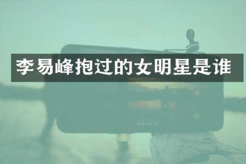 李易峰抱过的女明星是谁