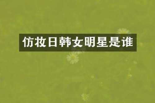 仿妆日韩女明星是谁
