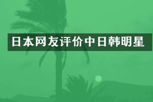 日本网友评价中日韩明星