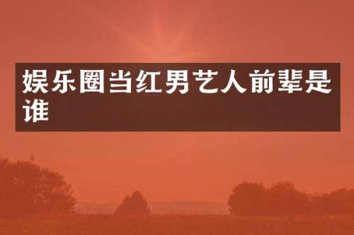 娱乐圈当红男艺人前辈是谁