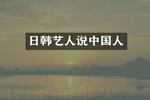 日韩艺人说中国人