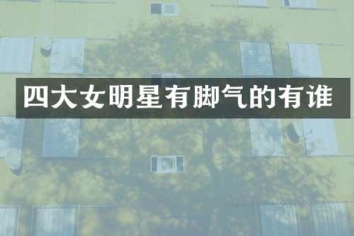 四大女明星有脚气的有谁