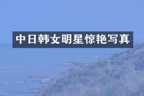 中日韩女明星惊艳写真