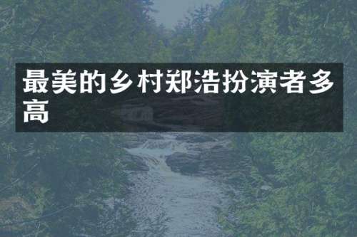 最美的乡村郑浩扮演者多高