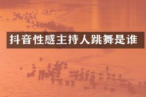 抖音性感主持人跳舞是谁