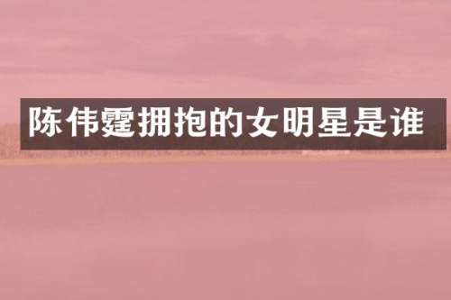 陈伟霆拥抱的女明星是谁