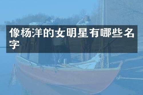 像杨洋的女明星有哪些名字