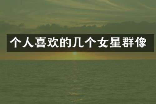 个人喜欢的几个女星群像