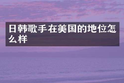 日韩歌手在美国的地位怎么样