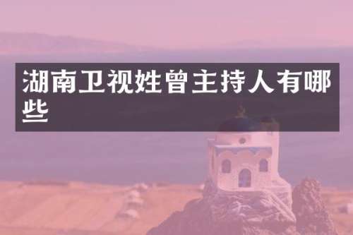 湖南卫视姓曾主持人有哪些