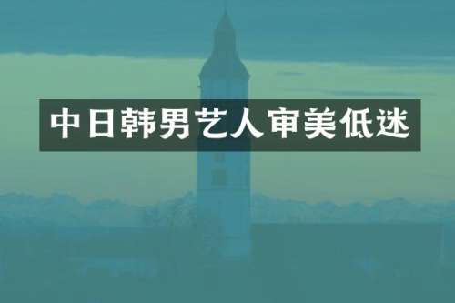 中日韩男艺人审美低迷
