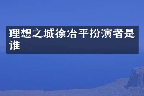 理想之城徐冶平扮演者是谁