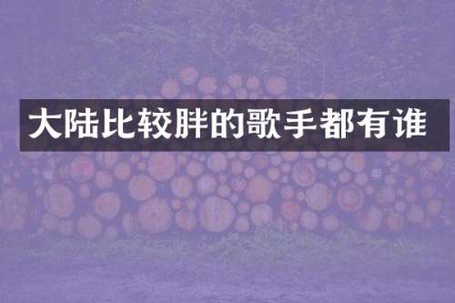 大陆比较胖的歌手都有谁