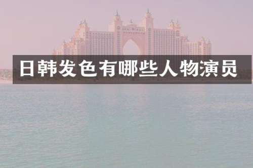 日韩发色有哪些人物演员