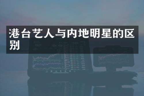 港台艺人与内地明星的区别