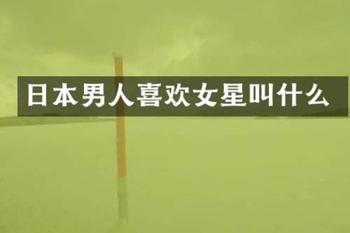 日本男人喜欢女星叫什么
