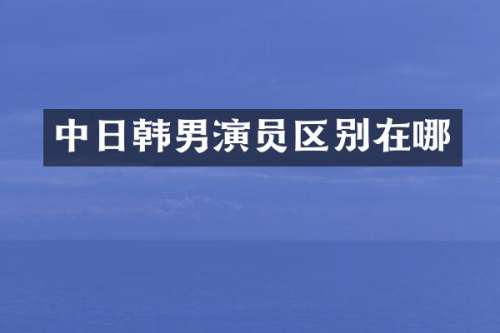 中日韩男演员区别在哪