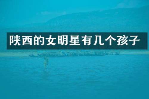 陕西的女明星有几个孩子