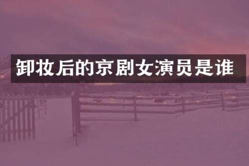 卸妆后的京剧女演员是谁