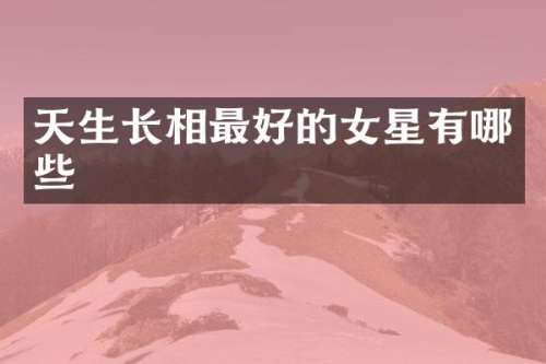 天生长相最好的女星有哪些