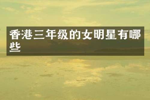 香港三年级的女明星有哪些