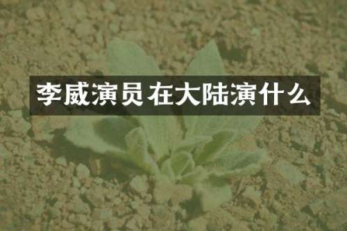 李威演员在大陆演什么