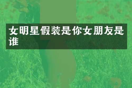 女明星假装是你女朋友是谁