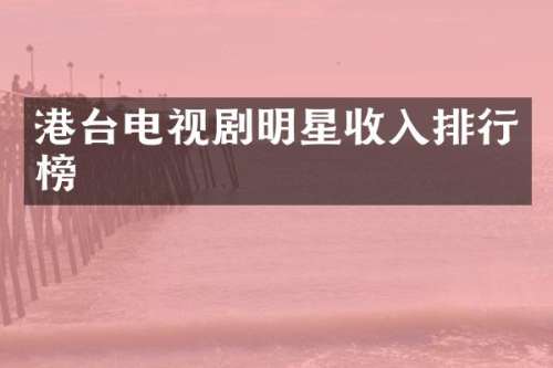 港台电视剧明星收入排行榜