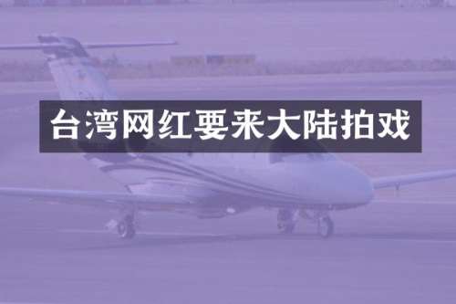 台湾网红要来大陆拍戏