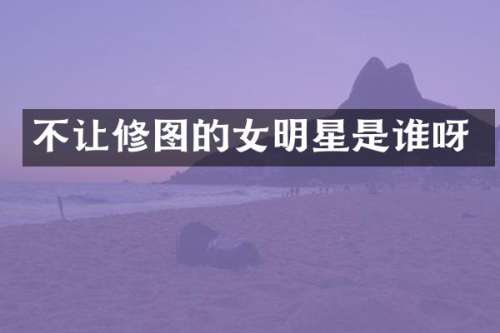 不让修图的女明星是谁呀