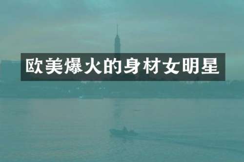 欧美爆火的身材女明星