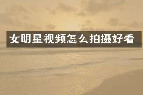 女明星视频怎么拍摄好看