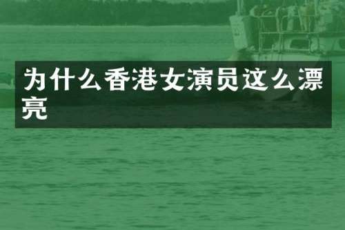 为什么香港女演员这么漂亮