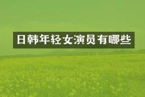 日韩年轻女演员有哪些