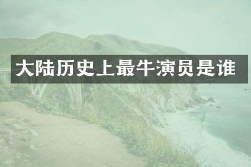 大陆历史上最牛演员是谁