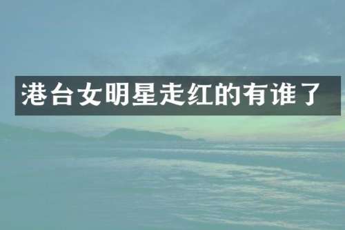 港台女明星走红的有谁了