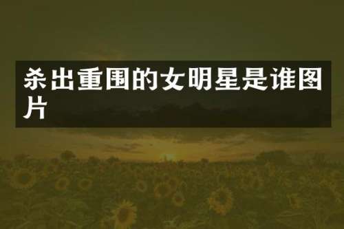杀出重围的女明星是谁图片