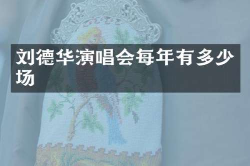 刘德华演唱会每年有多少场