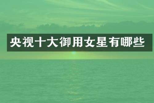 央视十大御用女星有哪些