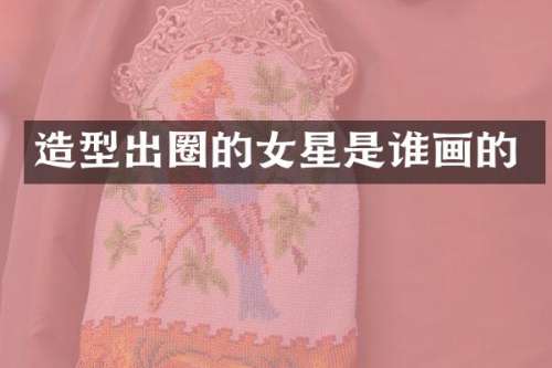 造型出圈的女星是谁画的