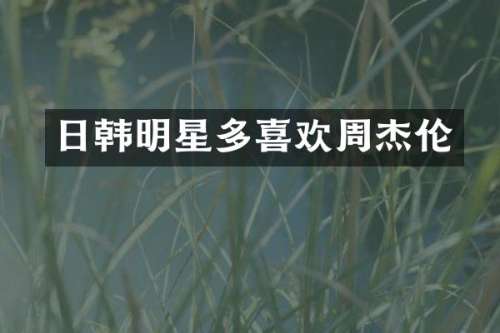 日韩明星多喜欢周杰伦
