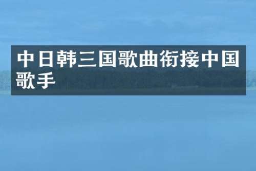 中日韩三国歌曲衔接中国歌手