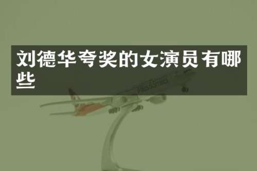 刘德华夸奖的女演员有哪些