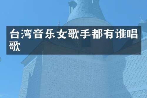台湾音乐女歌手都有谁唱歌