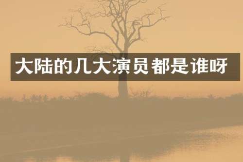 大陆的几大演员都是谁呀
