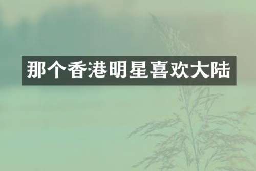 那个香港明星喜欢大陆