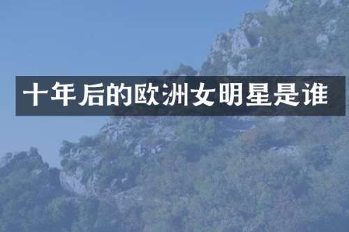 十年后的欧洲女明星是谁